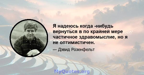 Я надеюсь когда -нибудь вернуться в по крайней мере частичное здравомыслие, но я не оптимистичен.