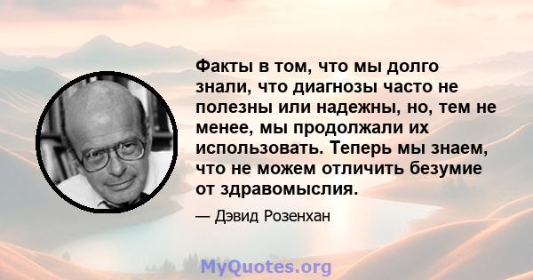 Факты в том, что мы долго знали, что диагнозы часто не полезны или надежны, но, тем не менее, мы продолжали их использовать. Теперь мы знаем, что не можем отличить безумие от здравомыслия.