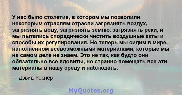 У нас было столетие, в котором мы позволили некоторым отраслям отрасли загрязнять воздух, загрязнять воду, загрязнять землю, загрязнять реки, и мы пытались спорадически чистить воздушные акты и способы их регулирования. 