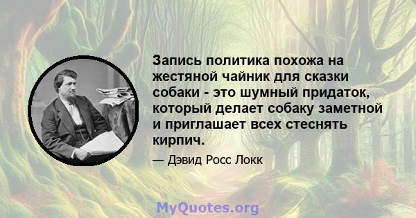 Запись политика похожа на жестяной чайник для сказки собаки - это шумный придаток, который делает собаку заметной и приглашает всех стеснять кирпич.