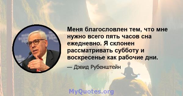 Меня благословлен тем, что мне нужно всего пять часов сна ежедневно. Я склонен рассматривать субботу и воскресенье как рабочие дни.