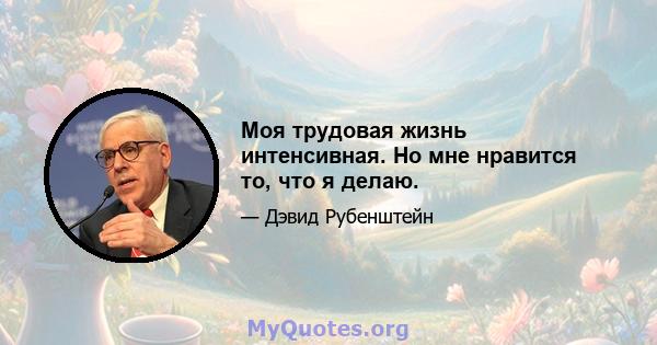 Моя трудовая жизнь интенсивная. Но мне нравится то, что я делаю.