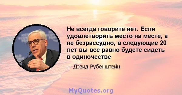 Не всегда говорите нет. Если удовлетворить место на месте, а не безрассудно, в следующие 20 лет вы все равно будете сидеть в одиночестве