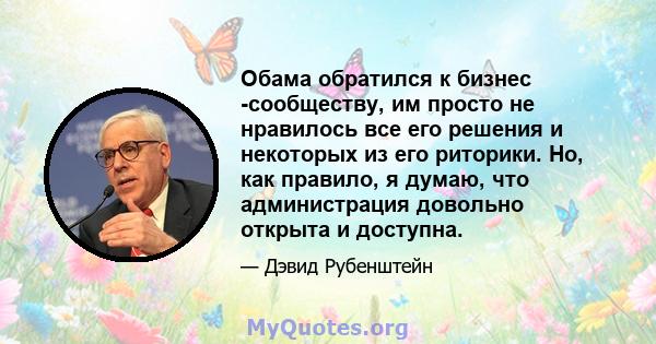 Обама обратился к бизнес -сообществу, им просто не нравилось все его решения и некоторых из его риторики. Но, как правило, я думаю, что администрация довольно открыта и доступна.