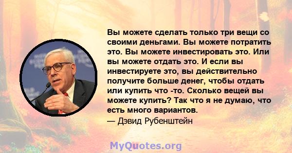 Вы можете сделать только три вещи со своими деньгами. Вы можете потратить это. Вы можете инвестировать это. Или вы можете отдать это. И если вы инвестируете это, вы действительно получите больше денег, чтобы отдать или