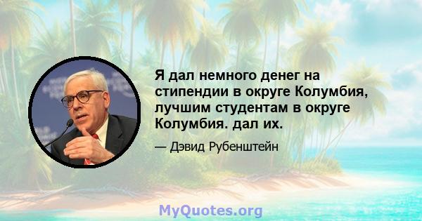 Я дал немного денег на стипендии в округе Колумбия, лучшим студентам в округе Колумбия. дал их.