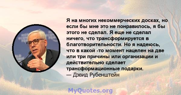 Я на многих некоммерческих досках, но если бы мне это не понравилось, я бы этого не сделал. Я еще не сделал ничего, что трансформируется в благотворительности. Но я надеюсь, что в какой -то момент нацелен на две или три 