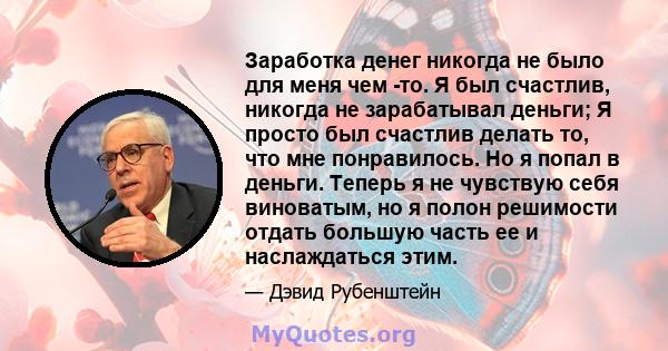 Заработка денег никогда не было для меня чем -то. Я был счастлив, никогда не зарабатывал деньги; Я просто был счастлив делать то, что мне понравилось. Но я попал в деньги. Теперь я не чувствую себя виноватым, но я полон 