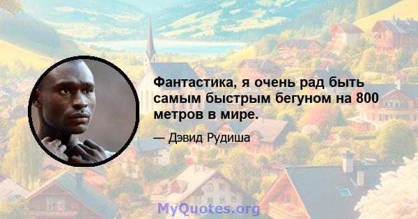 Фантастика, я очень рад быть самым быстрым бегуном на 800 метров в мире.