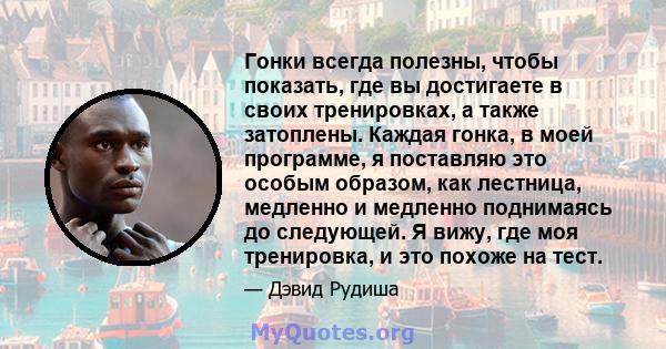 Гонки всегда полезны, чтобы показать, где вы достигаете в своих тренировках, а также затоплены. Каждая гонка, в моей программе, я поставляю это особым образом, как лестница, медленно и медленно поднимаясь до следующей.