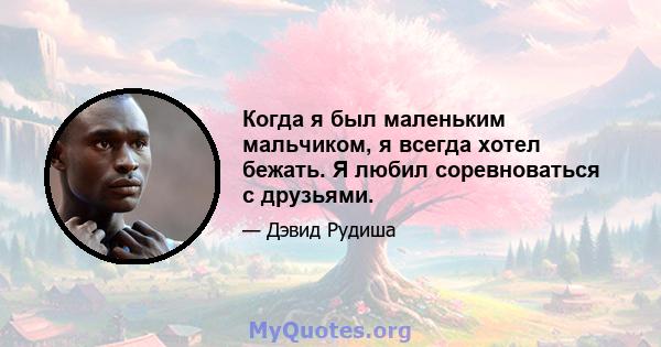 Когда я был маленьким мальчиком, я всегда хотел бежать. Я любил соревноваться с друзьями.