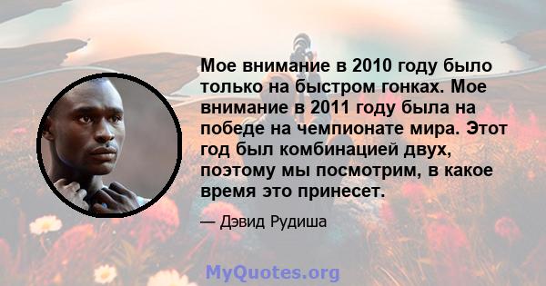 Мое внимание в 2010 году было только на быстром гонках. Мое внимание в 2011 году была на победе на чемпионате мира. Этот год был комбинацией двух, поэтому мы посмотрим, в какое время это принесет.