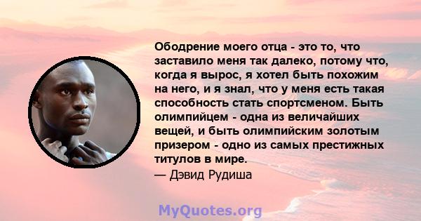 Ободрение моего отца - это то, что заставило меня так далеко, потому что, когда я вырос, я хотел быть похожим на него, и я знал, что у меня есть такая способность стать спортсменом. Быть олимпийцем - одна из величайших