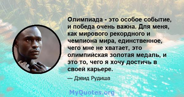 Олимпиада - это особое событие, и победа очень важна. Для меня, как мирового рекордного и чемпиона мира, единственное, чего мне не хватает, это олимпийская золотая медаль, и это то, чего я хочу достичь в своей карьере.