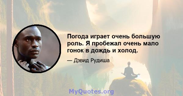 Погода играет очень большую роль. Я пробежал очень мало гонок в дождь и холод.