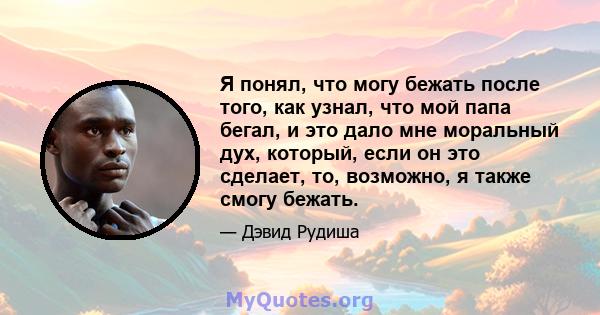 Я понял, что могу бежать после того, как узнал, что мой папа бегал, и это дало мне моральный дух, который, если он это сделает, то, возможно, я также смогу бежать.