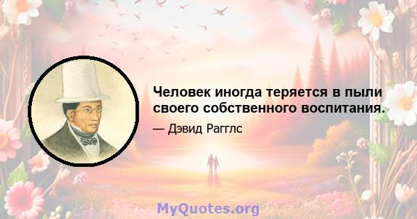 Человек иногда теряется в пыли своего собственного воспитания.