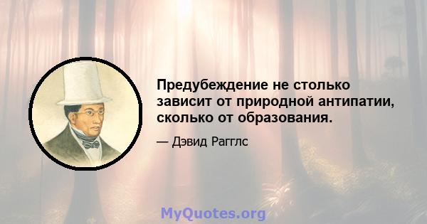 Предубеждение не столько зависит от природной антипатии, сколько от образования.