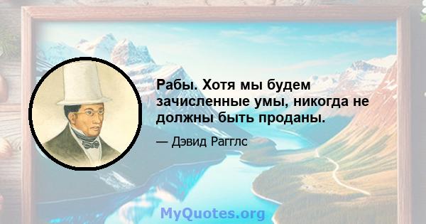 Рабы. Хотя мы будем зачисленные умы, никогда не должны быть проданы.