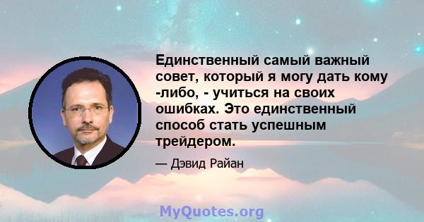 Единственный самый важный совет, который я могу дать кому -либо, - учиться на своих ошибках. Это единственный способ стать успешным трейдером.