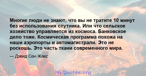 Многие люди не знают, что вы не тратите 10 минут без использования спутника. Или что сельское хозяйство управляется из космоса. Банковское дело тоже. Космическая программа похожа на наши аэропорты и автомагистрали. Это