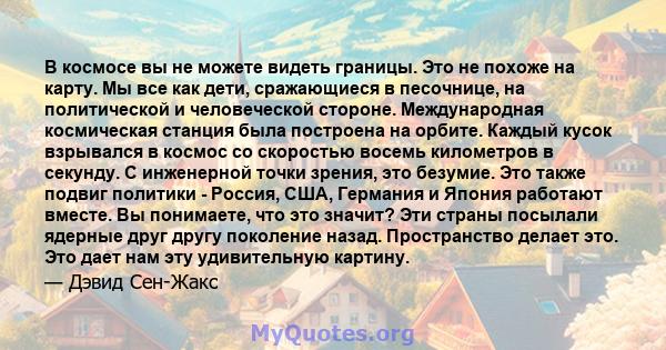 В космосе вы не можете видеть границы. Это не похоже на карту. Мы все как дети, сражающиеся в песочнице, на политической и человеческой стороне. Международная космическая станция была построена на орбите. Каждый кусок