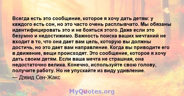 Всегда есть это сообщение, которое я хочу дать детям: у каждого есть сон, но это часто очень расплывчато. Мы обязаны идентифицировать это и не бояться этого. Даже если это безумно и недостижимо. Важность поиска ваших