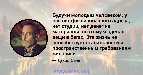 Будучи молодым человеком, у вас нет фиксированного адреса, нет студии, нет денег на материалы, поэтому я сделал вещи в бегах. Эта жизнь не способствует стабильности и пространственным требованиям живописи.