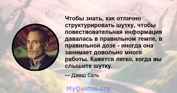 Чтобы знать, как отлично структурировать шутку, чтобы повествовательная информация давалась в правильном темпе, в правильной дозе - иногда она занимает довольно много работы. Кажется легко, когда вы слышите шутку.