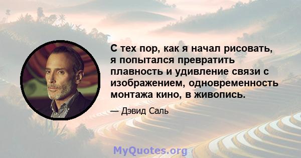 С тех пор, как я начал рисовать, я попытался превратить плавность и удивление связи с изображением, одновременность монтажа кино, в живопись.