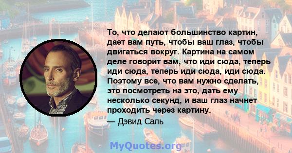 То, что делают большинство картин, дает вам путь, чтобы ваш глаз, чтобы двигаться вокруг. Картина на самом деле говорит вам, что иди сюда, теперь иди сюда, теперь иди сюда, иди сюда. Поэтому все, что вам нужно сделать,