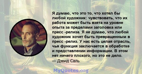 Я думаю, что это то, что хотел бы любой художник: чувствовать, что их работа может быть взята на уровне опыта за пределами заголовка или пресс -релиза. Я не думаю, что любой художник хочет быть превращенным в пресс