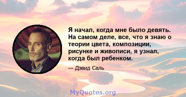 Я начал, когда мне было девять. На самом деле, все, что я знаю о теории цвета, композиции, рисунке и живописи, я узнал, когда был ребенком.