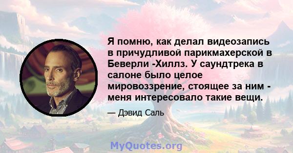 Я помню, как делал видеозапись в причудливой парикмахерской в ​​Беверли -Хиллз. У саундтрека в салоне было целое мировоззрение, стоящее за ним - меня интересовало такие вещи.