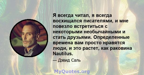 Я всегда читал, я всегда восхищался писателями, и мне повезло встретиться с некоторыми необычайными и стать друзьями. Определенные времена вам просто нравятся люди, и это растет, как раковина Nautilus.