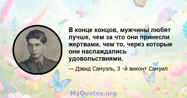 В конце концов, мужчины любят лучше, чем за что они принесли жертвами, чем то, через которые они наслаждались удовольствиями.