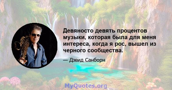 Девяносто девять процентов музыки, которая была для меня интереса, когда я рос, вышел из черного сообщества.