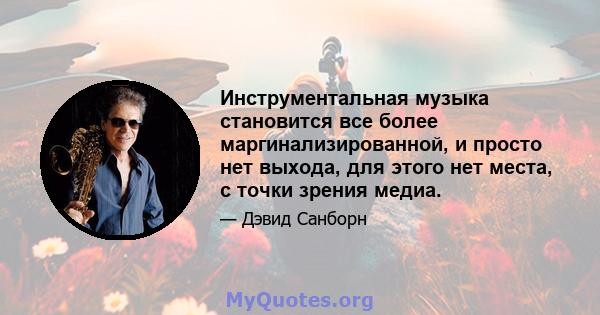 Инструментальная музыка становится все более маргинализированной, и просто нет выхода, для этого нет места, с точки зрения медиа.