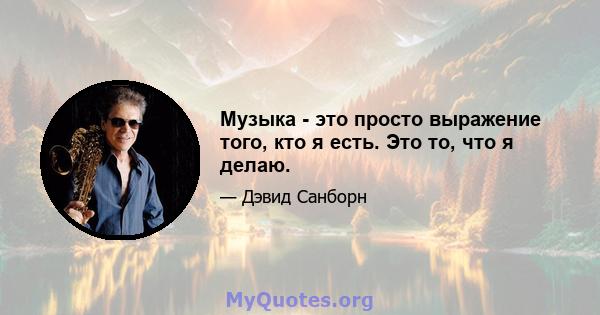 Музыка - это просто выражение того, кто я есть. Это то, что я делаю.