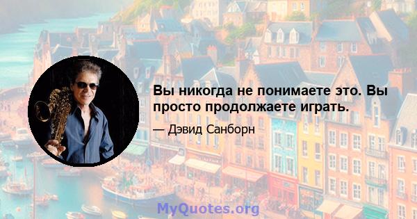 Вы никогда не понимаете это. Вы просто продолжаете играть.