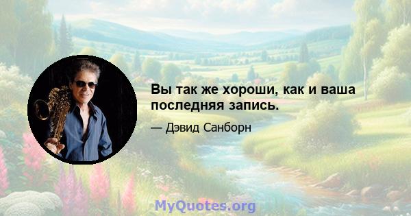 Вы так же хороши, как и ваша последняя запись.