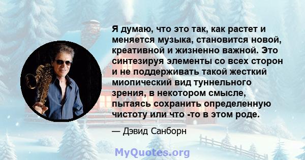 Я думаю, что это так, как растет и меняется музыка, становится новой, креативной и жизненно важной. Это синтезируя элементы со всех сторон и не поддерживать такой жесткий миопический вид туннельного зрения, в некотором