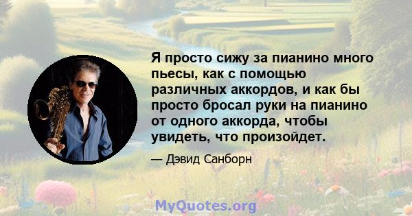 Я просто сижу за пианино много пьесы, как с помощью различных аккордов, и как бы просто бросал руки на пианино от одного аккорда, чтобы увидеть, что произойдет.