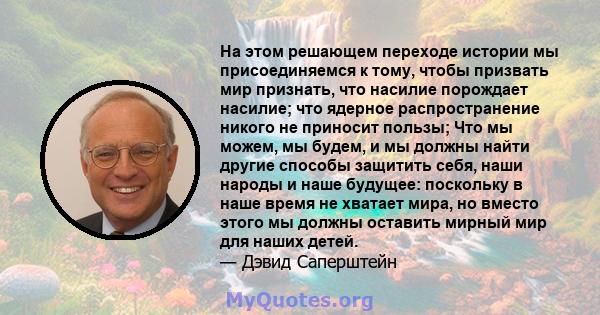 На этом решающем переходе истории мы присоединяемся к тому, чтобы призвать мир признать, что насилие порождает насилие; что ядерное распространение никого не приносит пользы; Что мы можем, мы будем, и мы должны найти