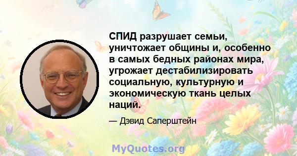 СПИД разрушает семьи, уничтожает общины и, особенно в самых бедных районах мира, угрожает дестабилизировать социальную, культурную и экономическую ткань целых наций.