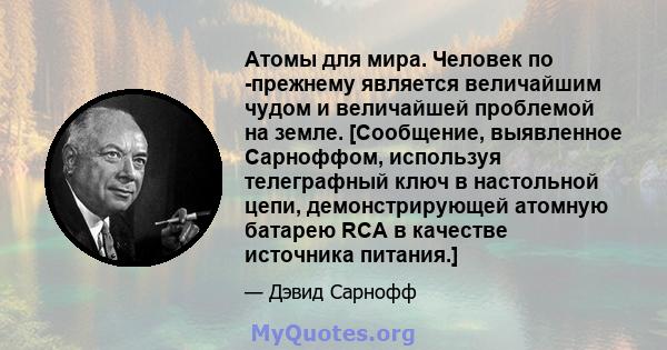 Атомы для мира. Человек по -прежнему является величайшим чудом и величайшей проблемой на земле. [Сообщение, выявленное Сарноффом, используя телеграфный ключ в настольной цепи, демонстрирующей атомную батарею RCA в