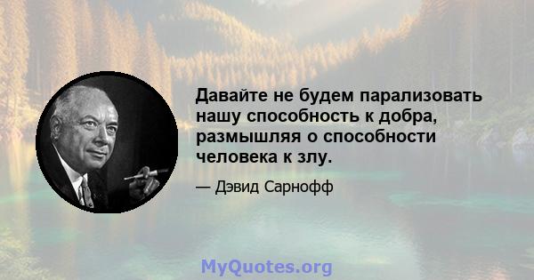 Давайте не будем парализовать нашу способность к добра, размышляя о способности человека к злу.