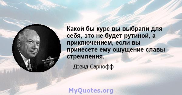 Какой бы курс вы выбрали для себя, это не будет рутиной, а приключением, если вы принесете ему ощущение славы стремления.