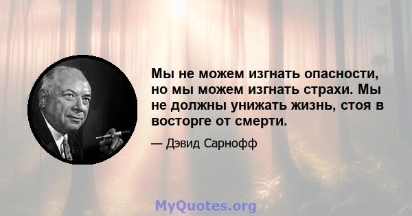 Мы не можем изгнать опасности, но мы можем изгнать страхи. Мы не должны унижать жизнь, стоя в восторге от смерти.