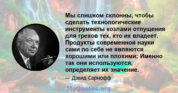 Мы слишком склонны, чтобы сделать технологические инструменты козлами отпущения для грехов тех, кто их владеет. Продукты современной науки сами по себе не являются хорошими или плохими; Именно так они используются,